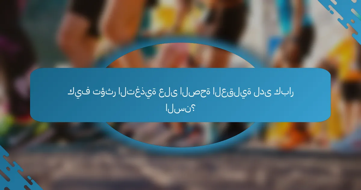كيف تؤثر التغذية على الصحة العقلية لدى كبار السن؟