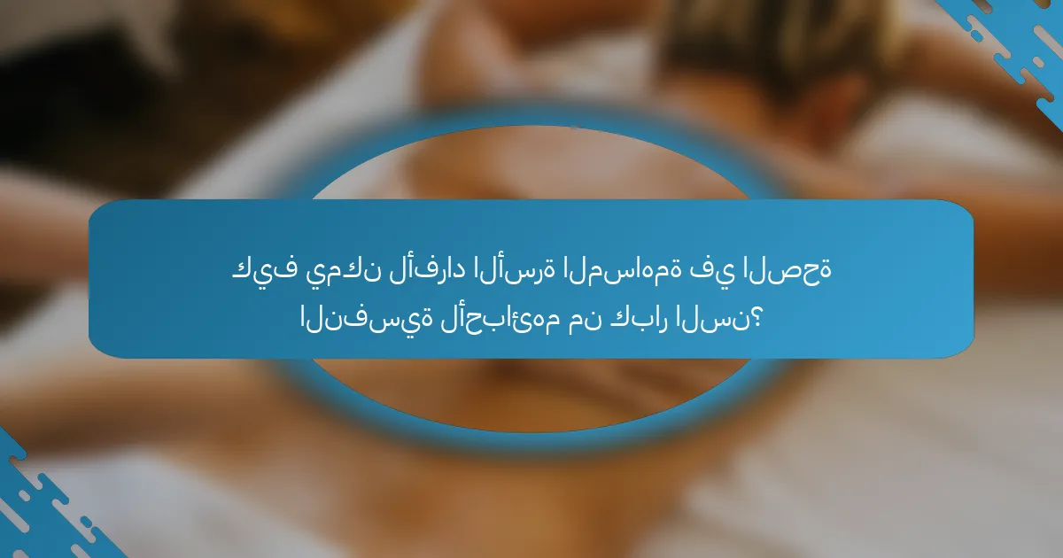 كيف يمكن لأفراد الأسرة المساهمة في الصحة النفسية لأحبائهم من كبار السن؟