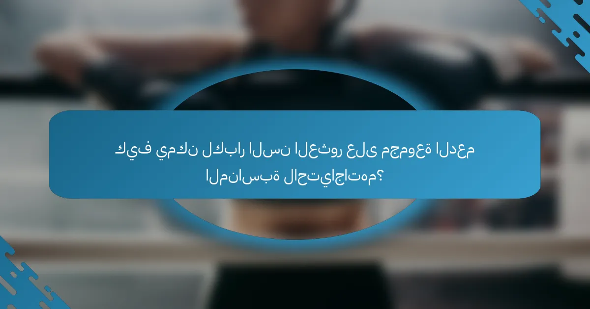 كيف يمكن لكبار السن العثور على مجموعة الدعم المناسبة لاحتياجاتهم؟