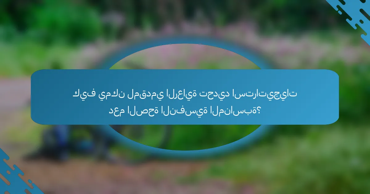 كيف يمكن لمقدمي الرعاية تحديد استراتيجيات دعم الصحة النفسية المناسبة؟