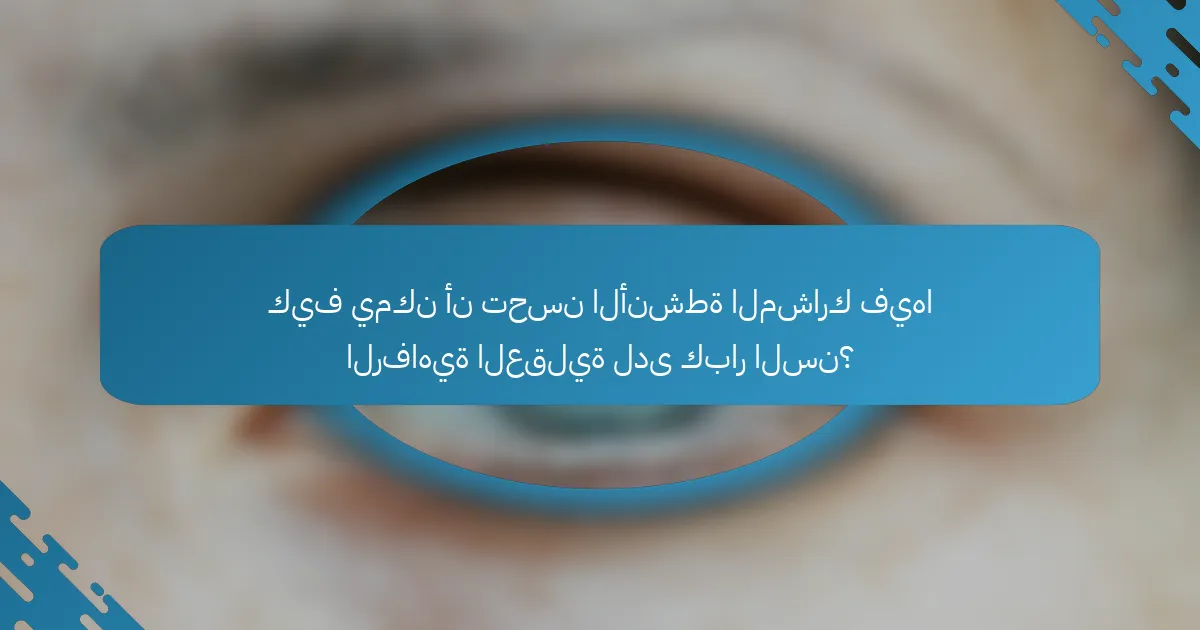 كيف يمكن أن تحسن الأنشطة المشارك فيها الرفاهية العقلية لدى كبار السن؟