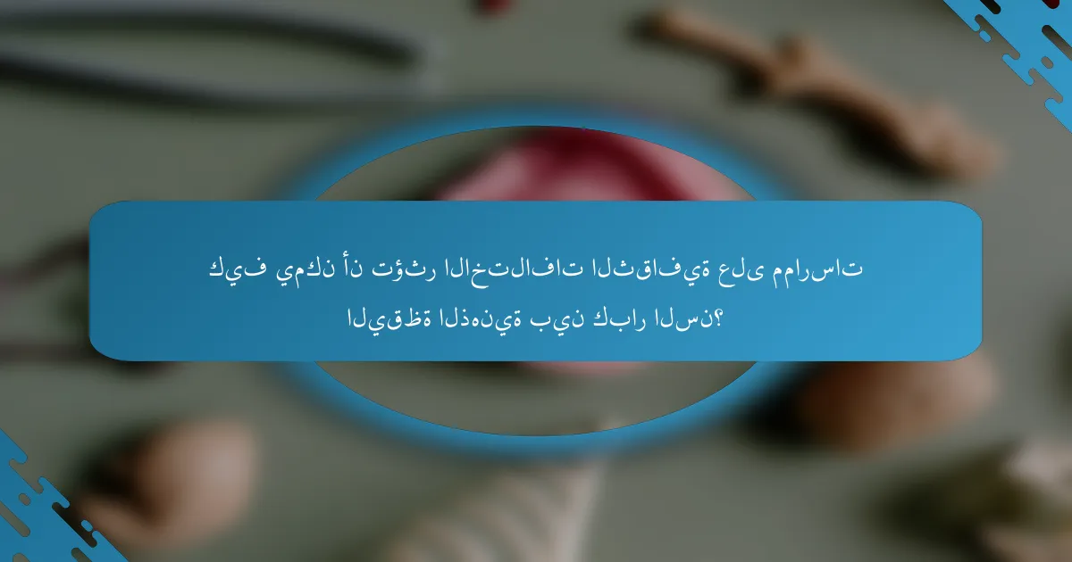 كيف يمكن أن تؤثر الاختلافات الثقافية على ممارسات اليقظة الذهنية بين كبار السن؟