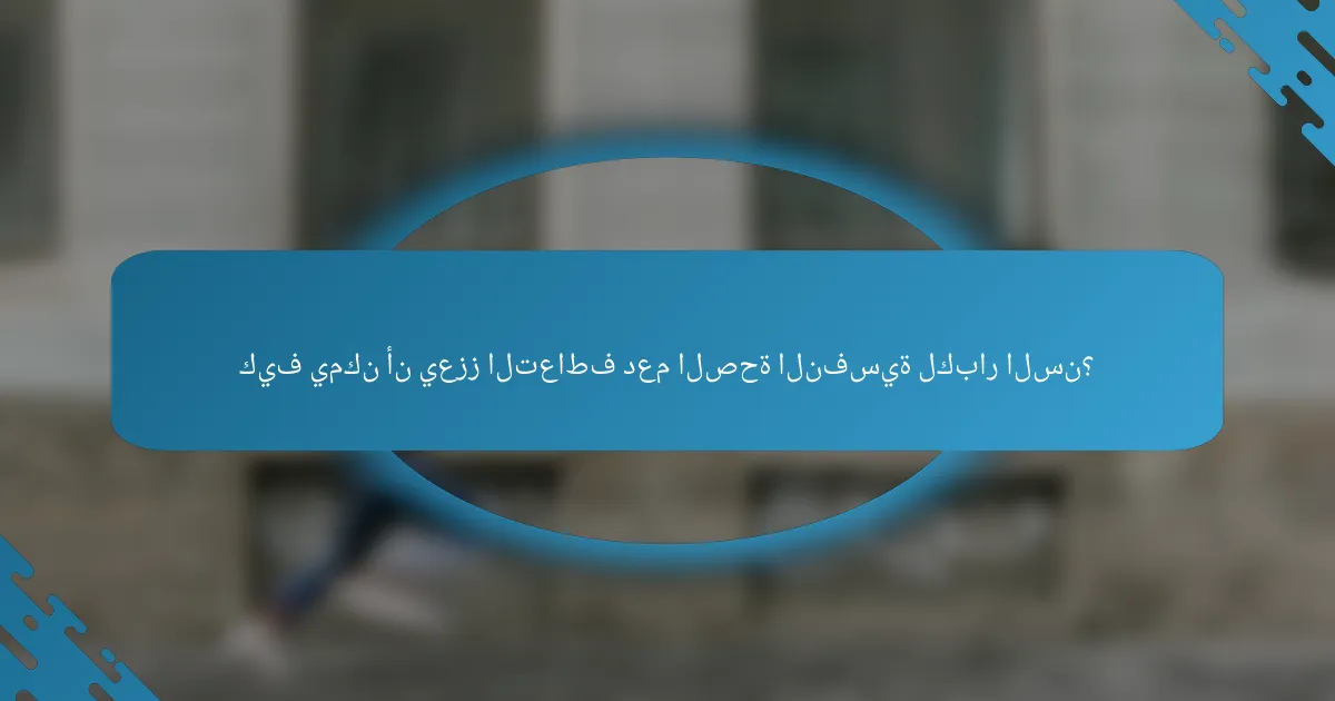 كيف يمكن أن يعزز التعاطف دعم الصحة النفسية لكبار السن؟