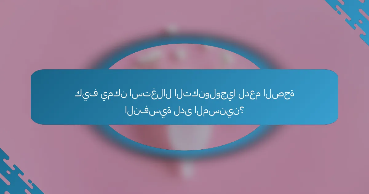 كيف يمكن استغلال التكنولوجيا لدعم الصحة النفسية لدى المسنين؟