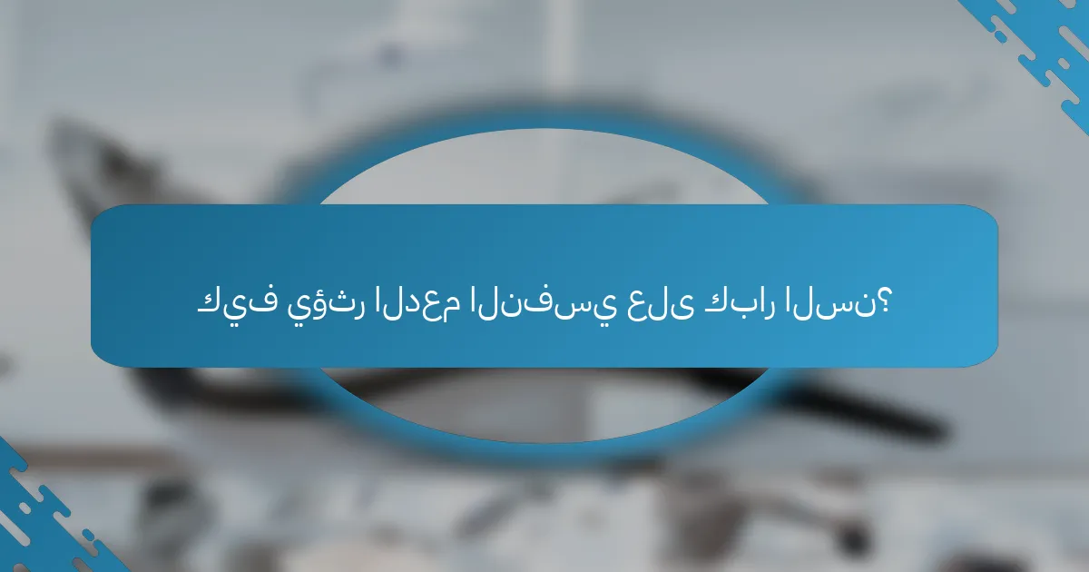 كيف يؤثر الدعم النفسي على كبار السن؟