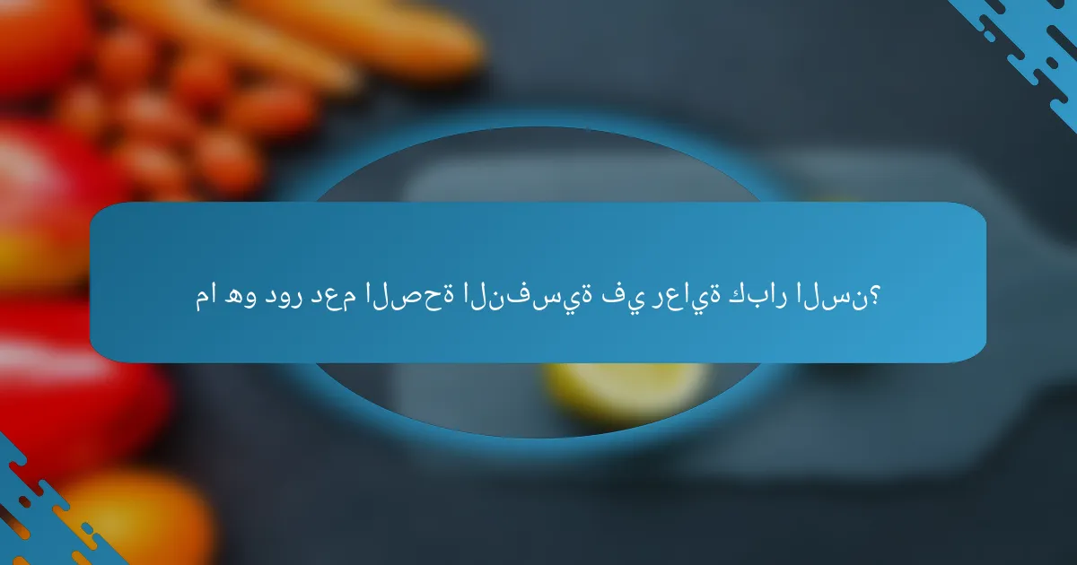 ما هو دور دعم الصحة النفسية في رعاية كبار السن؟