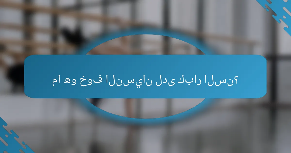 ما هو خوف النسيان لدى كبار السن؟