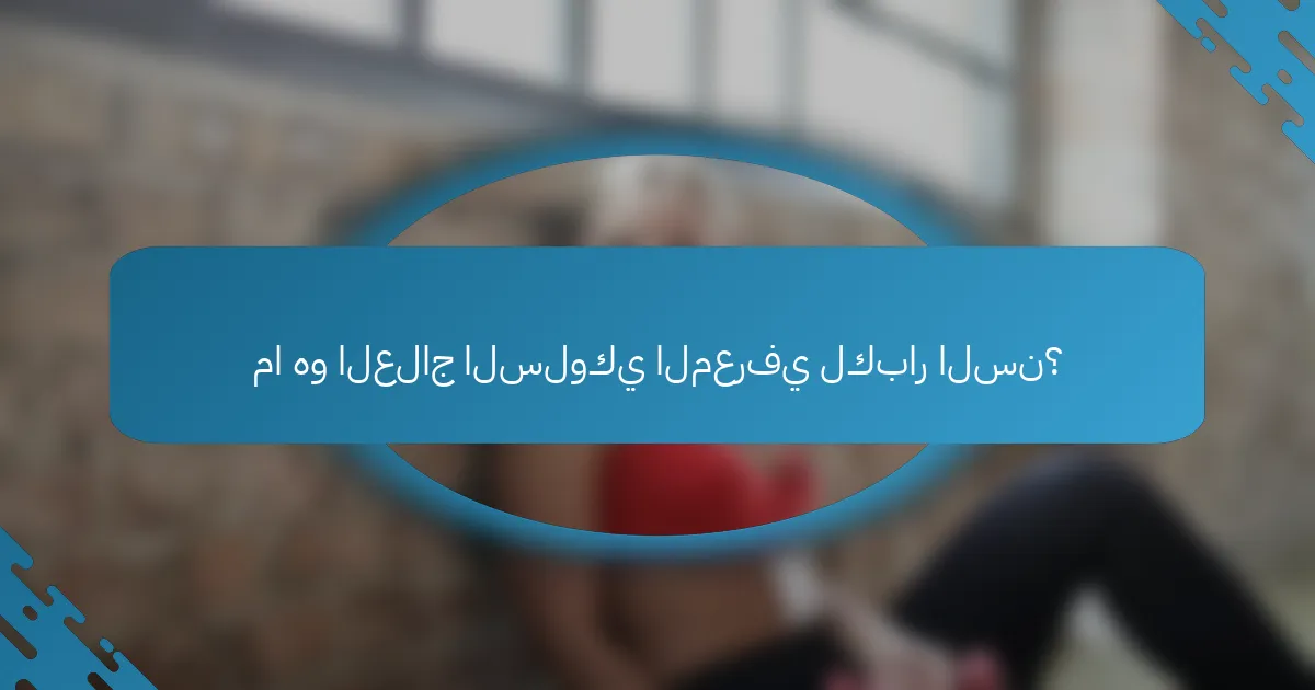 ما هو العلاج السلوكي المعرفي لكبار السن؟