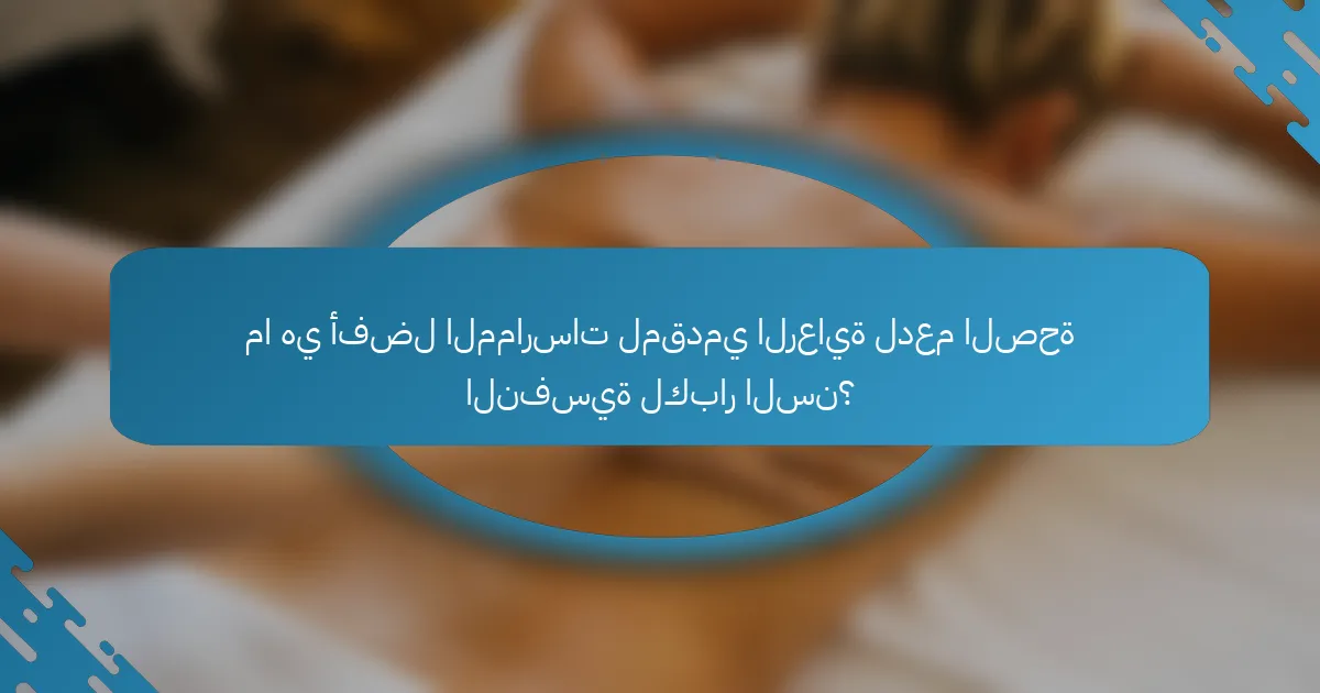 ما هي أفضل الممارسات لمقدمي الرعاية لدعم الصحة النفسية لكبار السن؟