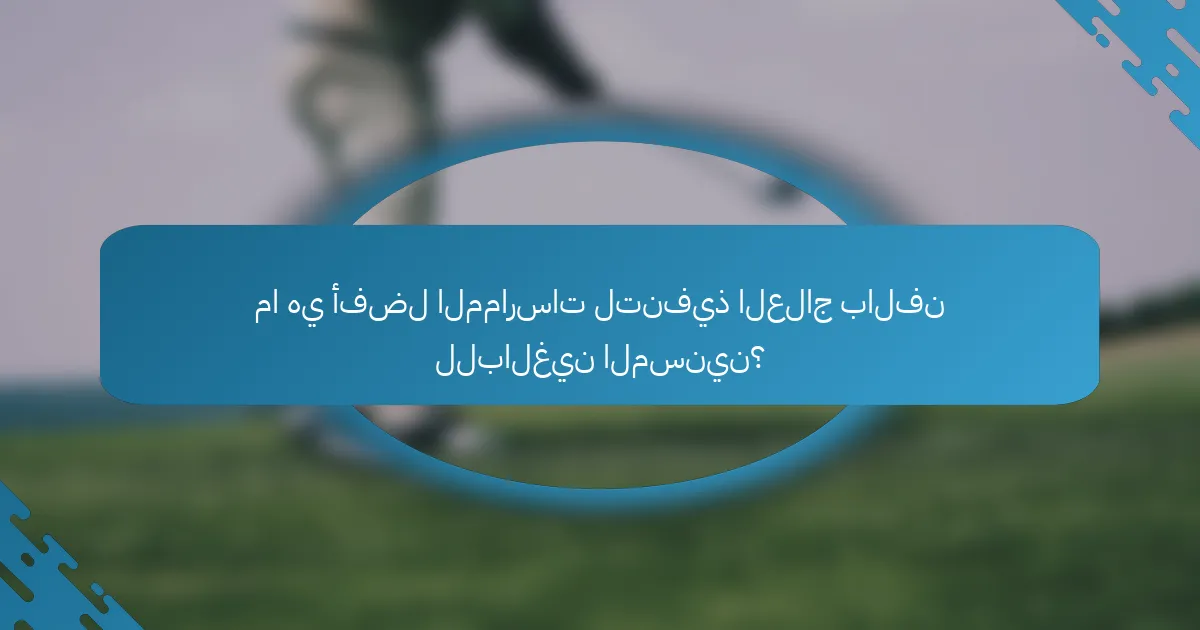 ما هي أفضل الممارسات لتنفيذ العلاج بالفن للبالغين المسنين؟