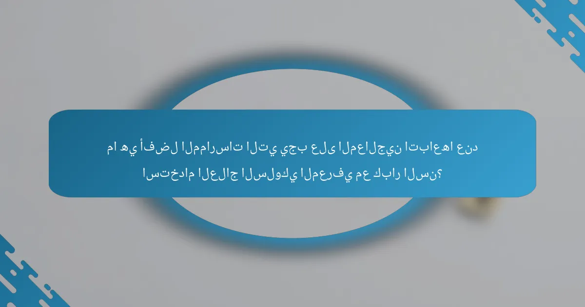 ما هي أفضل الممارسات التي يجب على المعالجين اتباعها عند استخدام العلاج السلوكي المعرفي مع كبار السن؟