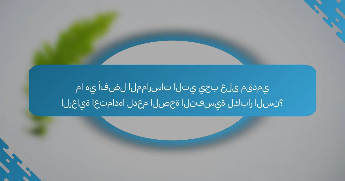 ما هي أفضل الممارسات التي يجب على مقدمي الرعاية اعتمادها لدعم الصحة النفسية لكبار السن؟