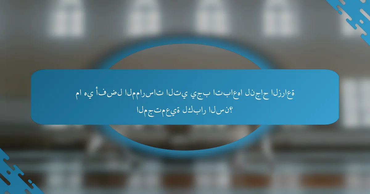 ما هي أفضل الممارسات التي يجب اتباعها لنجاح الزراعة المجتمعية لكبار السن؟