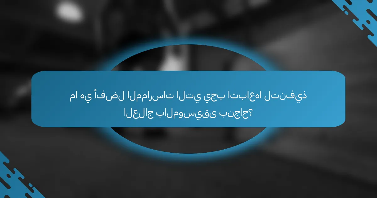 ما هي أفضل الممارسات التي يجب اتباعها لتنفيذ العلاج بالموسيقى بنجاح؟