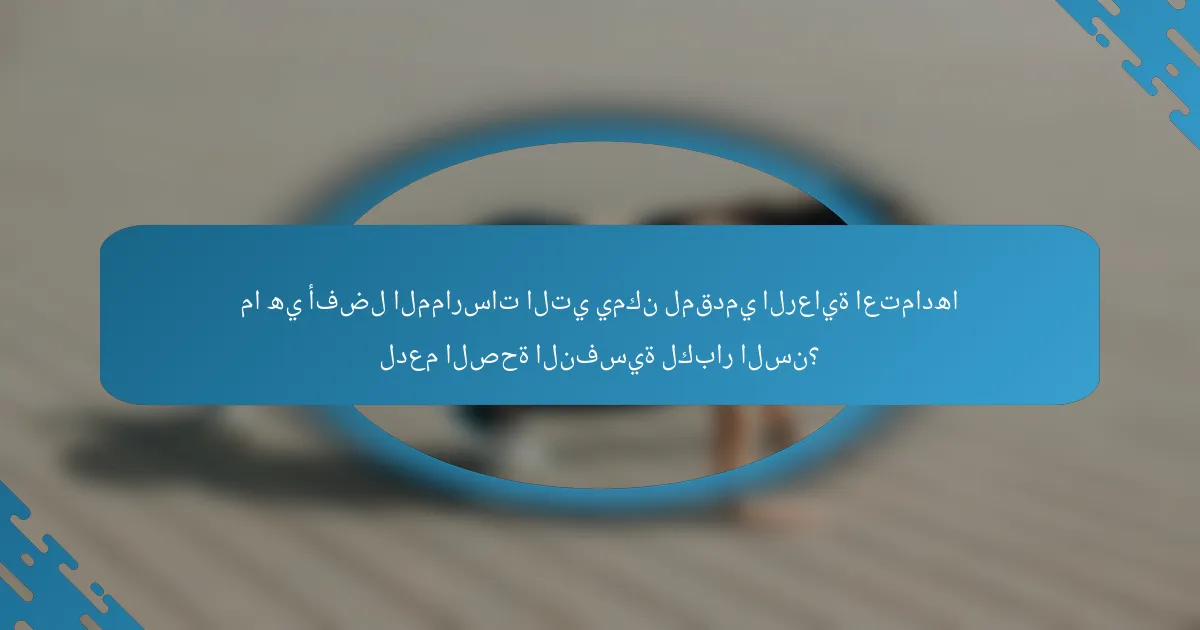 ما هي أفضل الممارسات التي يمكن لمقدمي الرعاية اعتمادها لدعم الصحة النفسية لكبار السن؟