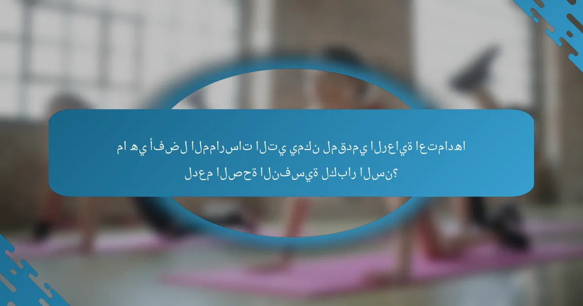 ما هي أفضل الممارسات التي يمكن لمقدمي الرعاية اعتمادها لدعم الصحة النفسية لكبار السن؟