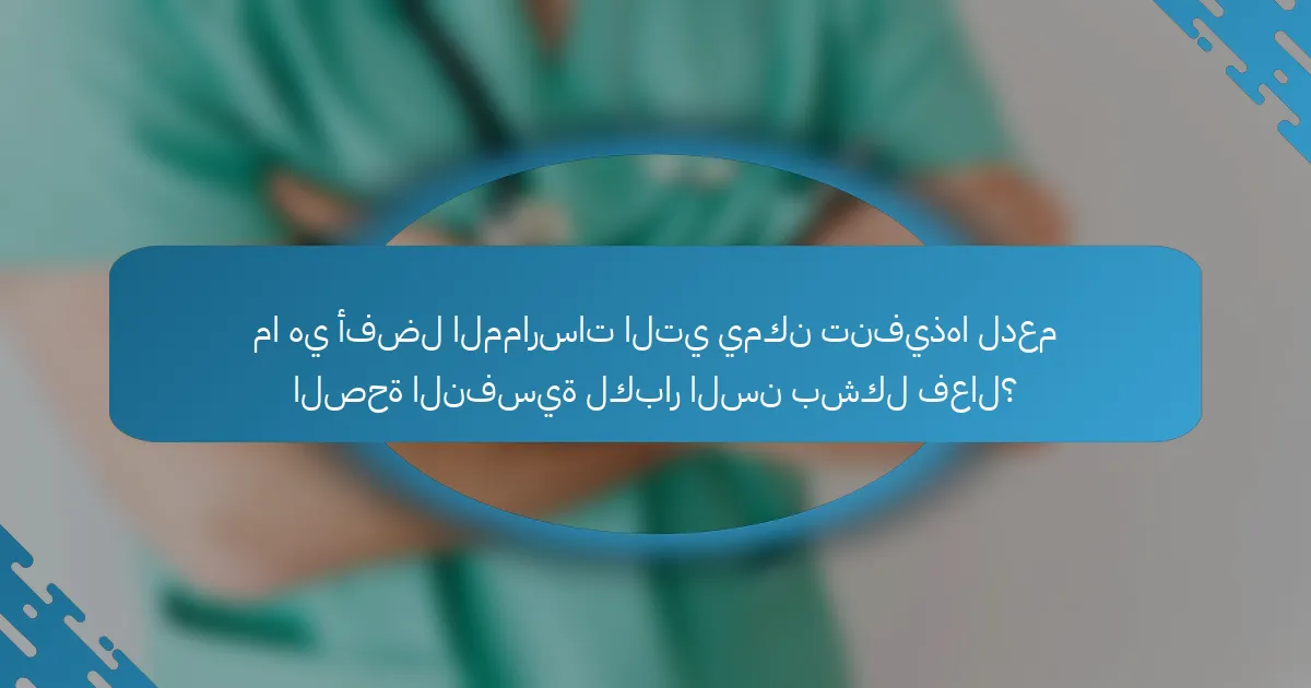 ما هي أفضل الممارسات التي يمكن تنفيذها لدعم الصحة النفسية لكبار السن بشكل فعال؟