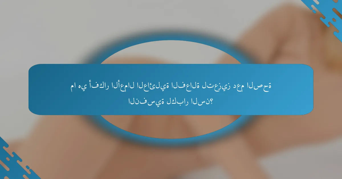 ما هي أفكار الأعمال العائلية الفعالة لتعزيز دعم الصحة النفسية لكبار السن؟