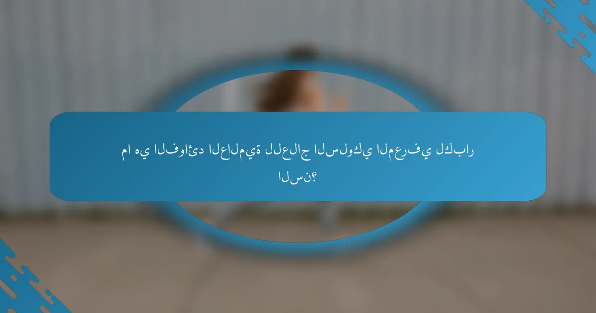 ما هي الفوائد العالمية للعلاج السلوكي المعرفي لكبار السن؟