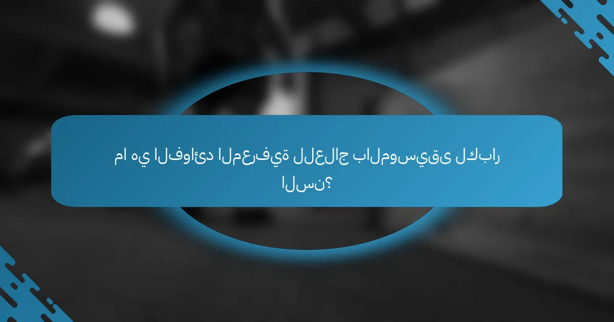 ما هي الفوائد المعرفية للعلاج بالموسيقى لكبار السن؟