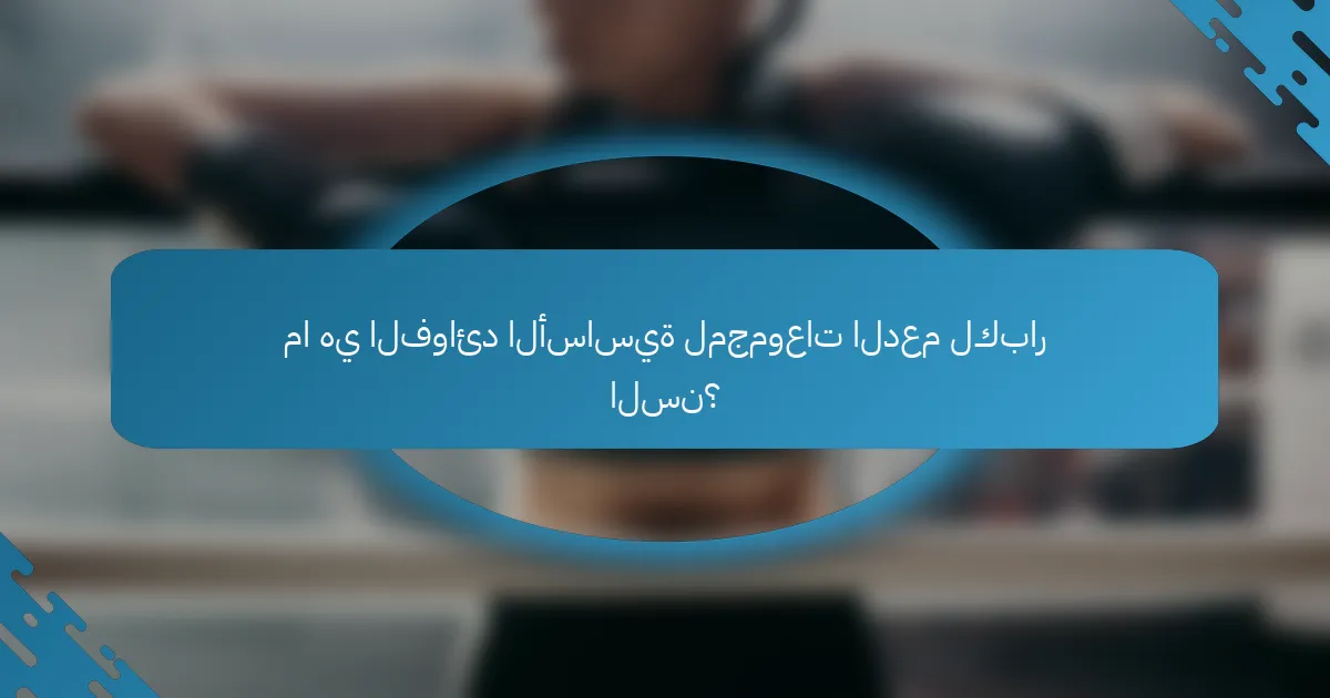 ما هي الفوائد الأساسية لمجموعات الدعم لكبار السن؟