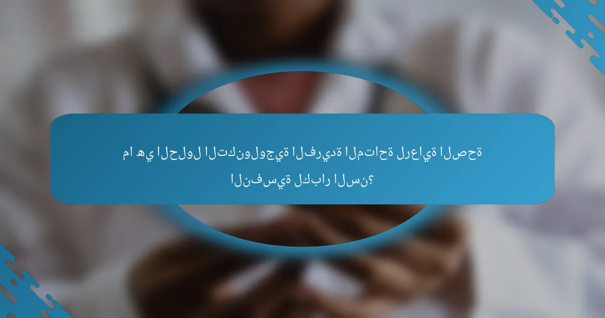 ما هي الحلول التكنولوجية الفريدة المتاحة لرعاية الصحة النفسية لكبار السن؟