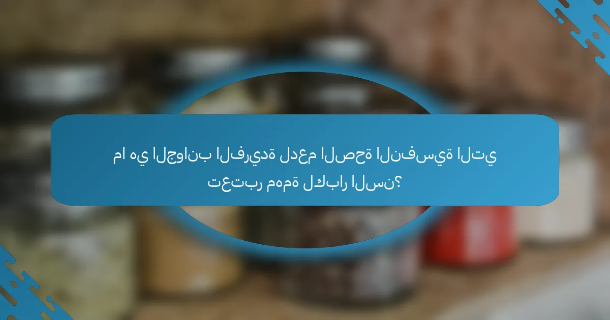ما هي الجوانب الفريدة لدعم الصحة النفسية التي تعتبر مهمة لكبار السن؟