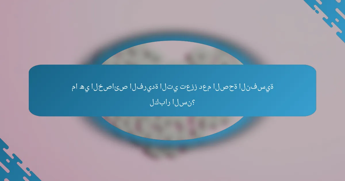 ما هي الخصائص الفريدة التي تعزز دعم الصحة النفسية لكبار السن؟