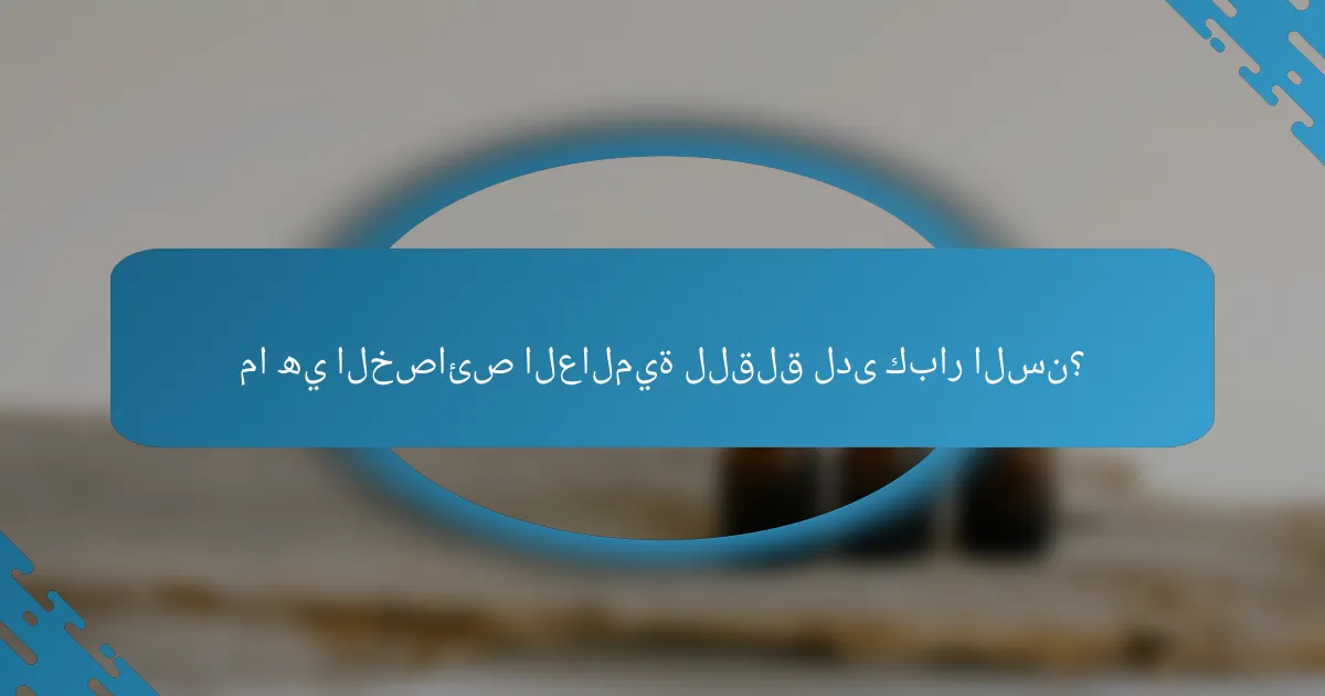 ما هي الخصائص العالمية للقلق لدى كبار السن؟