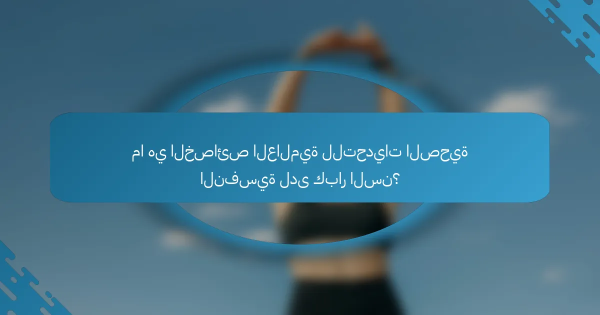 ما هي الخصائص العالمية للتحديات الصحية النفسية لدى كبار السن؟