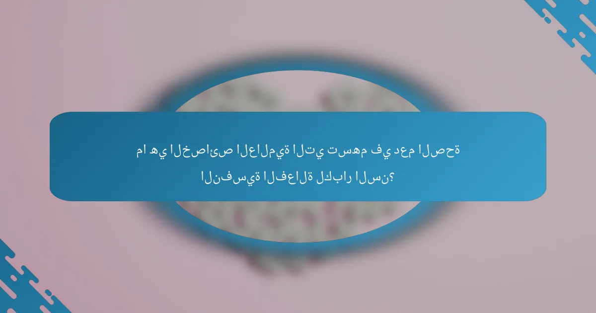 ما هي الخصائص العالمية التي تسهم في دعم الصحة النفسية الفعالة لكبار السن؟