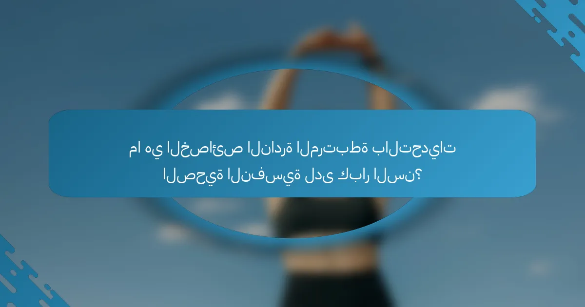 ما هي الخصائص النادرة المرتبطة بالتحديات الصحية النفسية لدى كبار السن؟