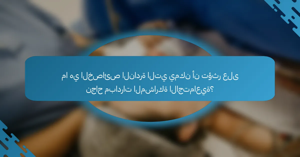 ما هي الخصائص النادرة التي يمكن أن تؤثر على نجاح مبادرات المشاركة الاجتماعية؟