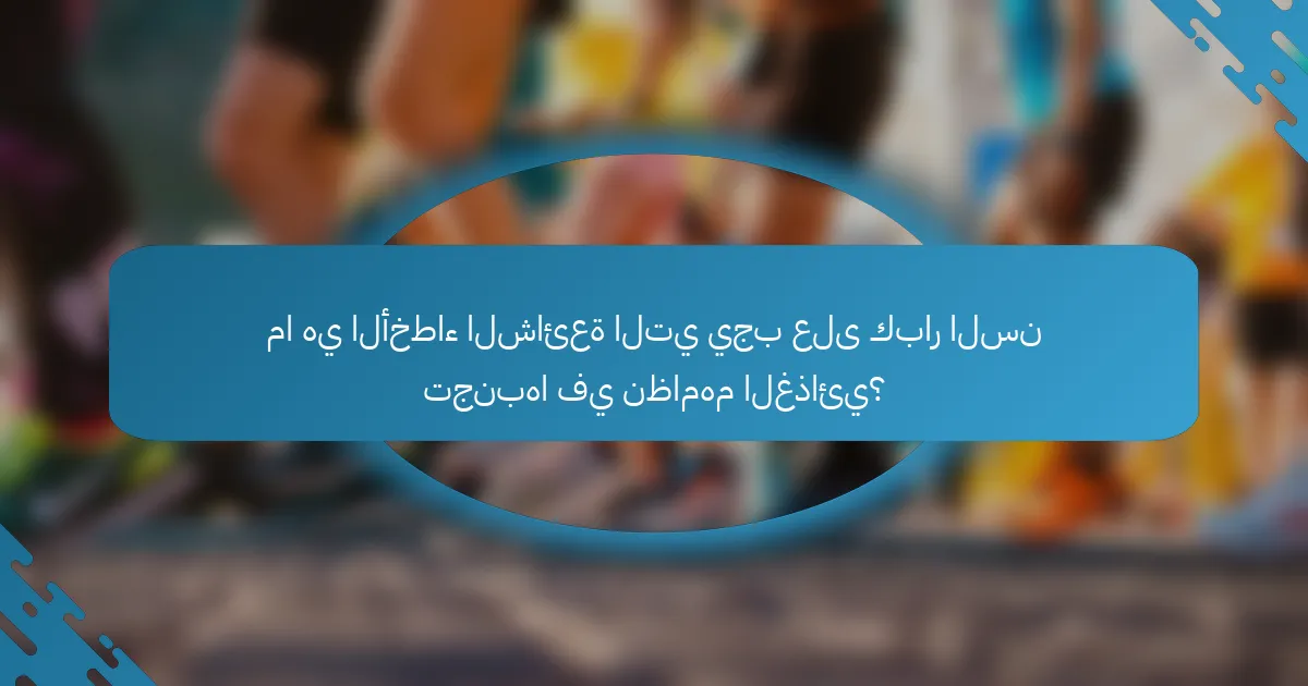 ما هي الأخطاء الشائعة التي يجب على كبار السن تجنبها في نظامهم الغذائي؟