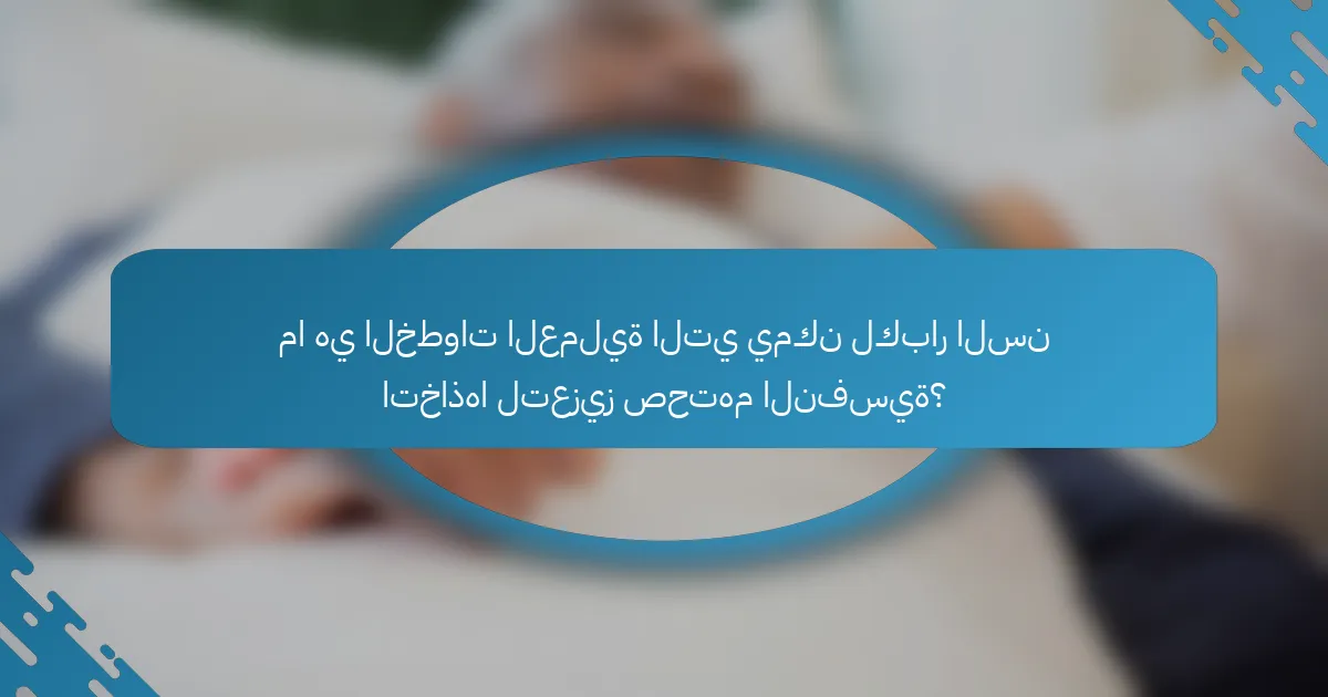 ما هي الخطوات العملية التي يمكن لكبار السن اتخاذها لتعزيز صحتهم النفسية؟