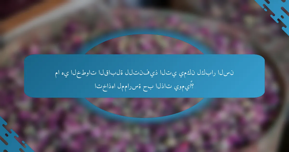 ما هي الخطوات القابلة للتنفيذ التي يمكن لكبار السن اتخاذها لممارسة حب الذات يوميًا؟