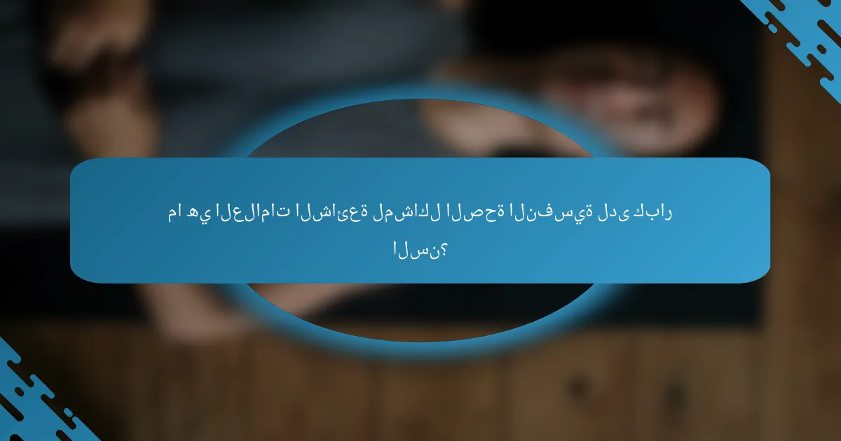 ما هي العلامات الشائعة لمشاكل الصحة النفسية لدى كبار السن؟