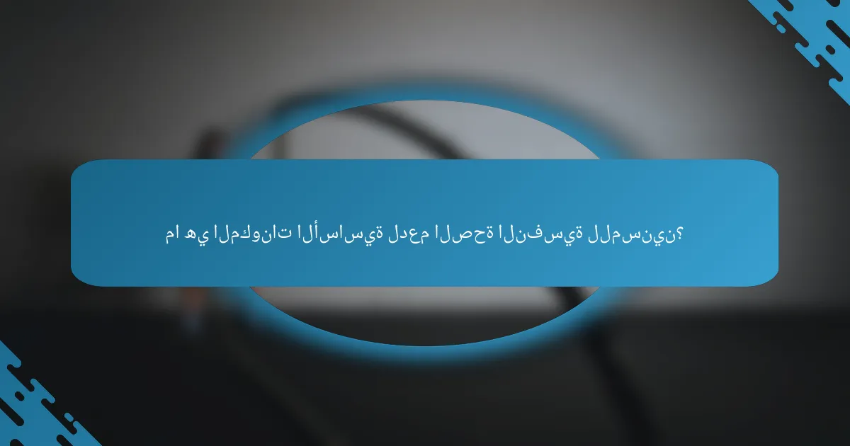 ما هي المكونات الأساسية لدعم الصحة النفسية للمسنين؟