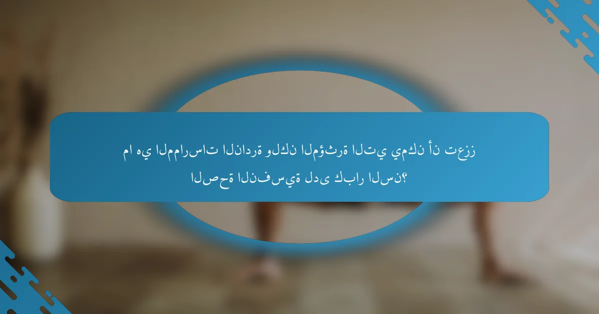 ما هي الممارسات النادرة ولكن المؤثرة التي يمكن أن تعزز الصحة النفسية لدى كبار السن؟