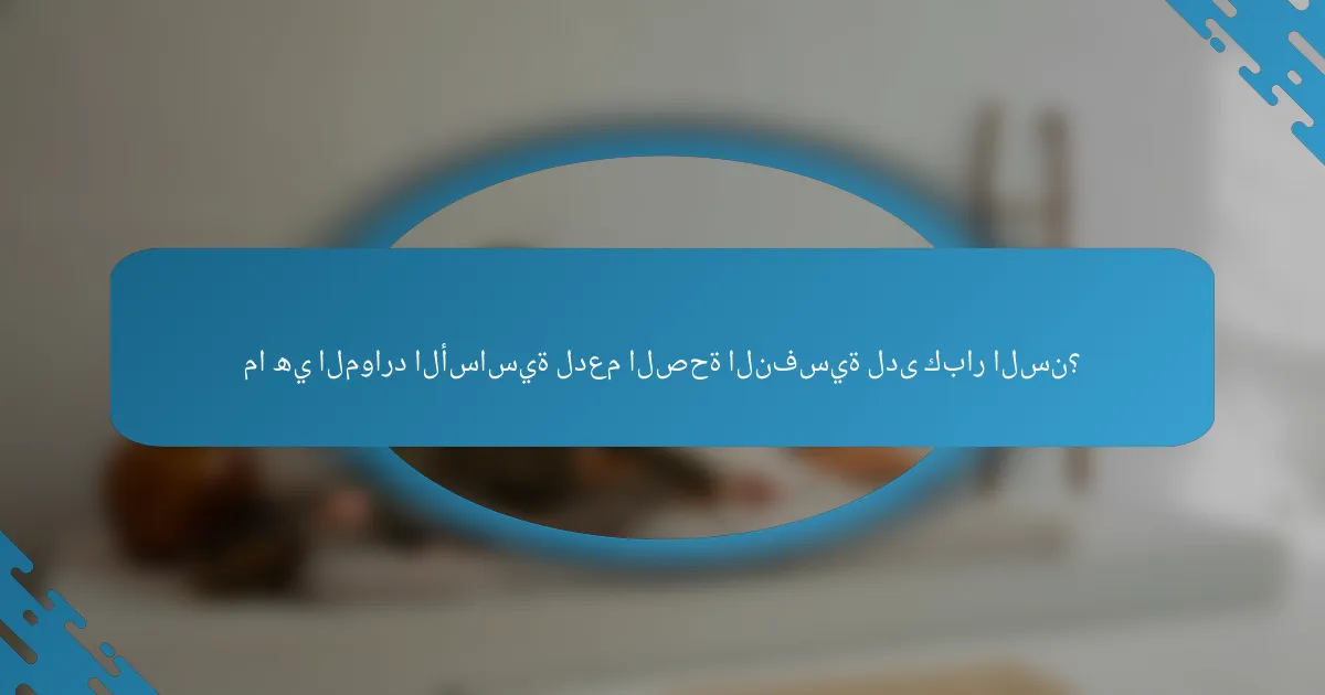 ما هي الموارد الأساسية لدعم الصحة النفسية لدى كبار السن؟