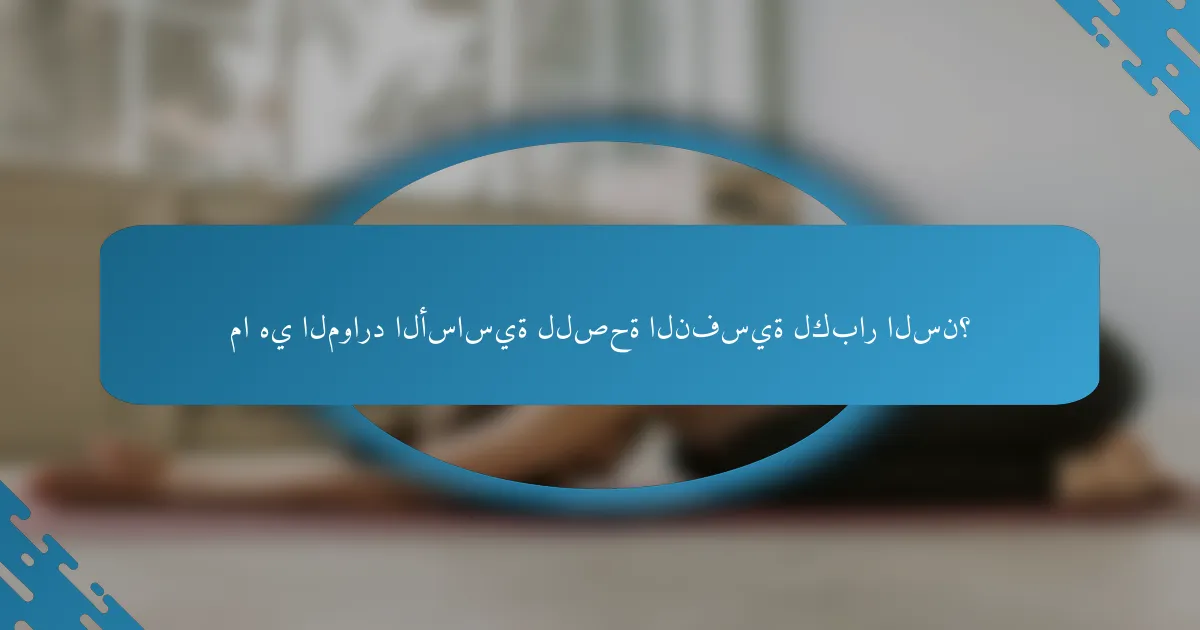 ما هي الموارد الأساسية للصحة النفسية لكبار السن؟