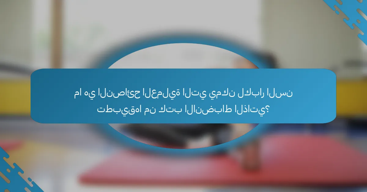 ما هي النصائح العملية التي يمكن لكبار السن تطبيقها من كتب الانضباط الذاتي؟