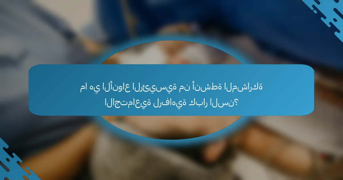 ما هي الأنواع الرئيسية من أنشطة المشاركة الاجتماعية لرفاهية كبار السن؟