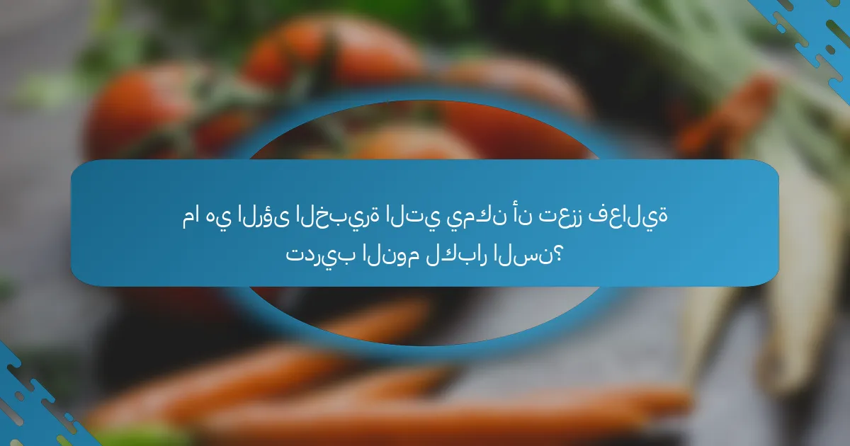 ما هي الرؤى الخبيرة التي يمكن أن تعزز فعالية تدريب النوم لكبار السن؟