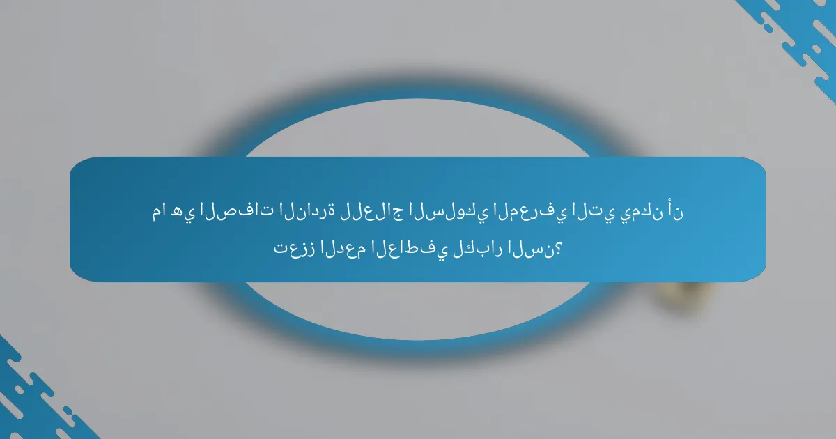 ما هي الصفات النادرة للعلاج السلوكي المعرفي التي يمكن أن تعزز الدعم العاطفي لكبار السن؟