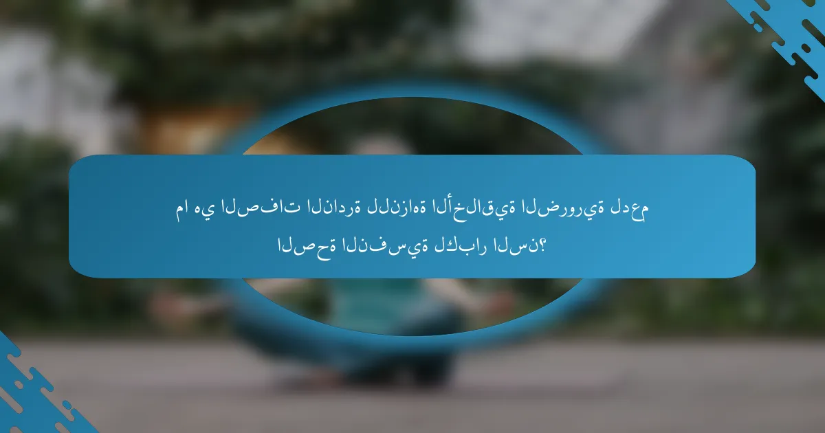 ما هي الصفات النادرة للنزاهة الأخلاقية الضرورية لدعم الصحة النفسية لكبار السن؟