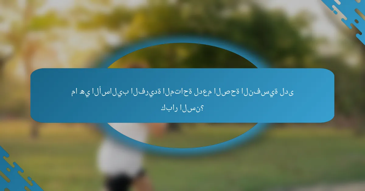 ما هي الأساليب الفريدة المتاحة لدعم الصحة النفسية لدى كبار السن؟