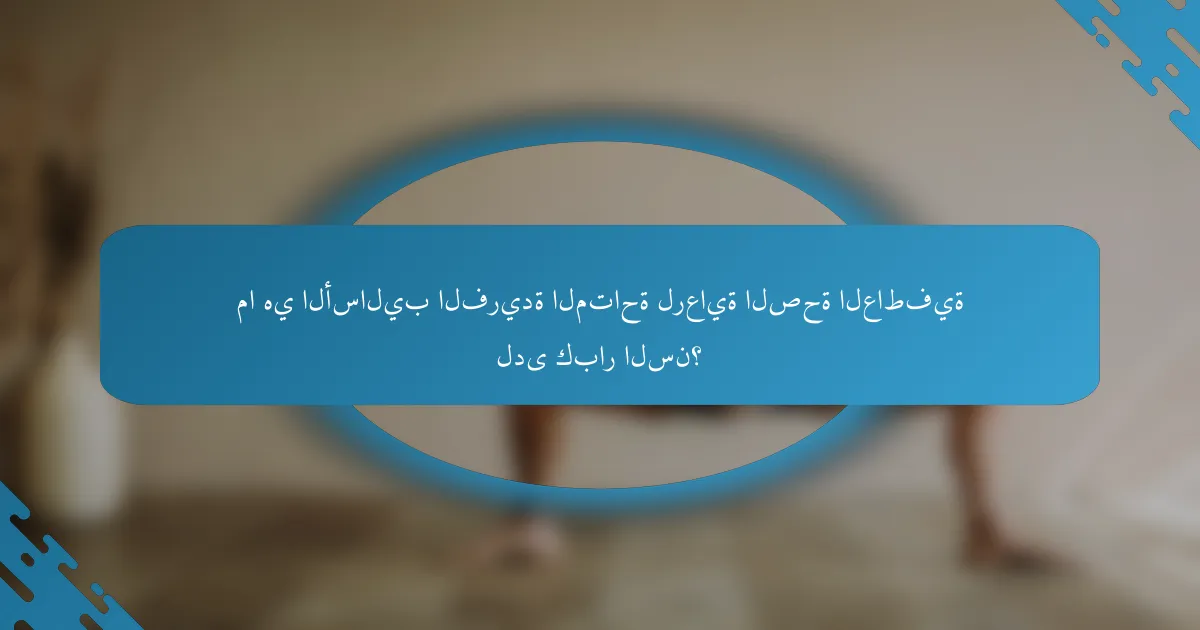 ما هي الأساليب الفريدة المتاحة لرعاية الصحة العاطفية لدى كبار السن؟