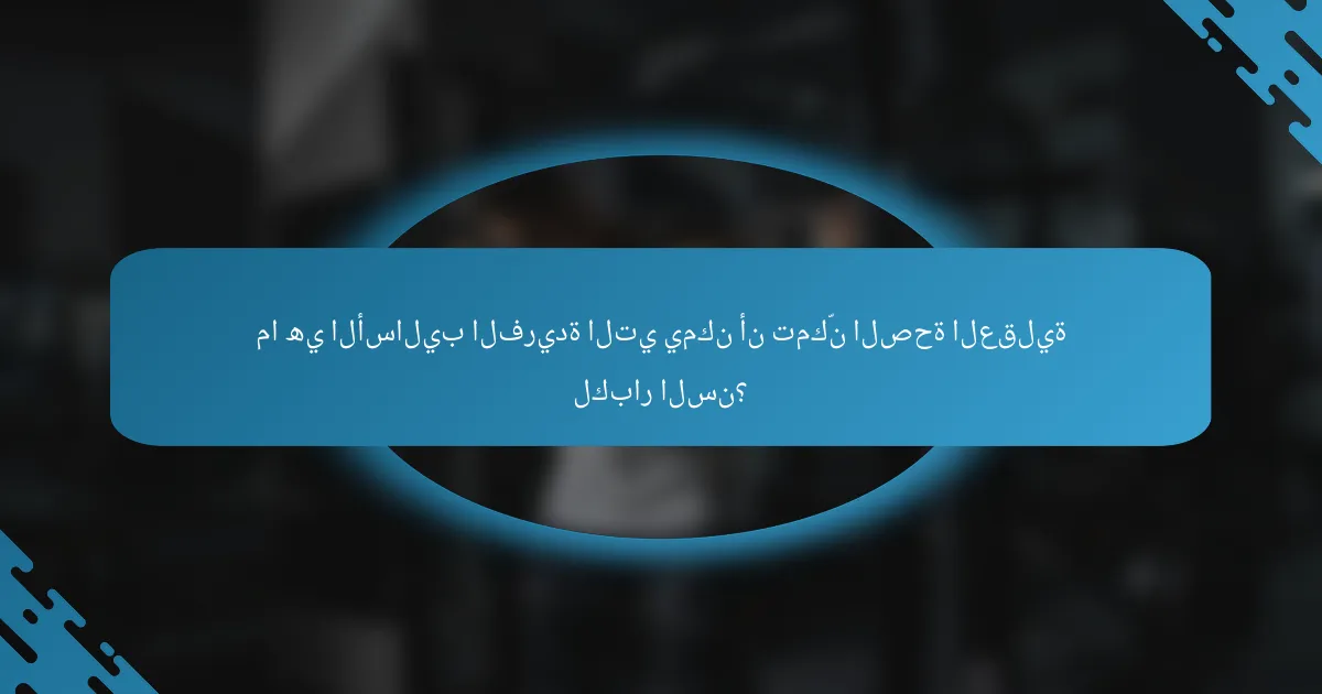 ما هي الأساليب الفريدة التي يمكن أن تمكّن الصحة العقلية لكبار السن؟