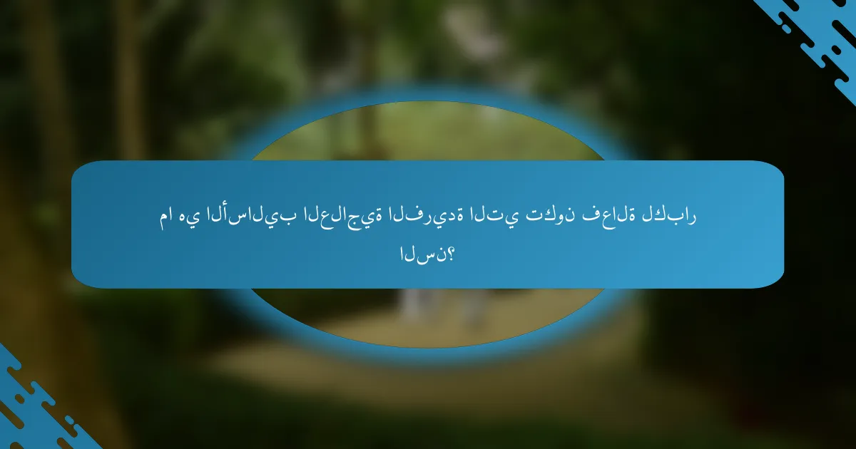 ما هي الأساليب العلاجية الفريدة التي تكون فعالة لكبار السن؟